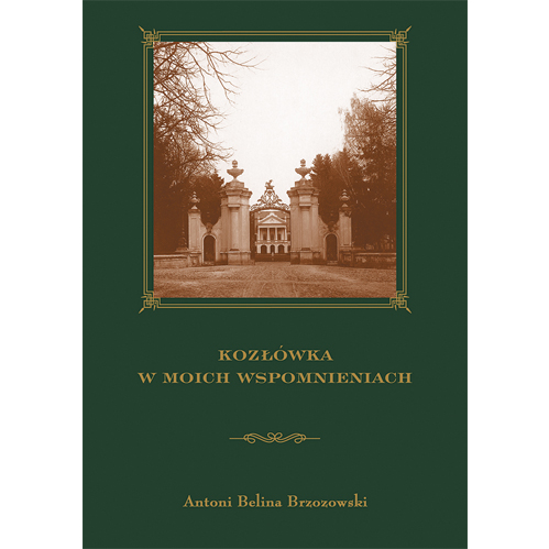 Okładka książki. Na ciemnozielonym tle stara fotografia przedstawiająca reprezentacyjną dwuskrzydłową bramę wjazdową. W tle front siedziby arystokratycznej. Na dole napis: Kozłówka w moich wspomnieniach. Antoni Belina Brzozowski